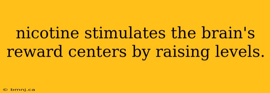 nicotine stimulates the brain's reward centers by raising levels.