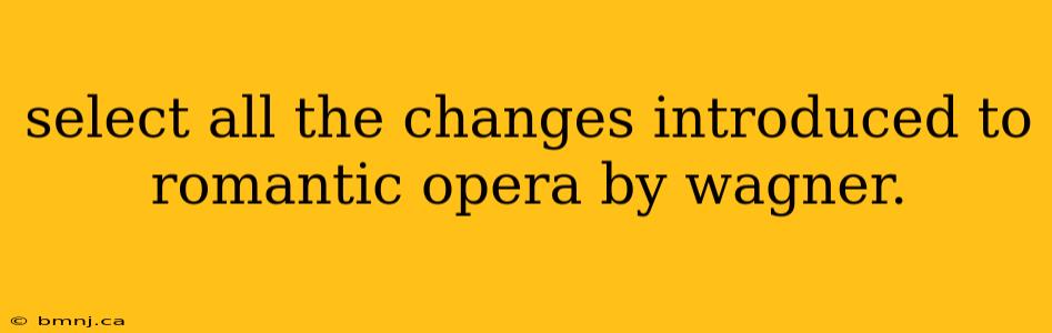 select all the changes introduced to romantic opera by wagner.