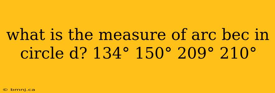 what is the measure of arc bec in circle d? 134° 150° 209° 210°