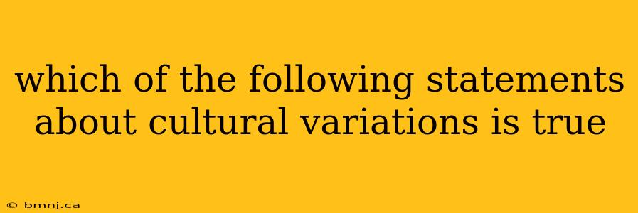 which of the following statements about cultural variations is true