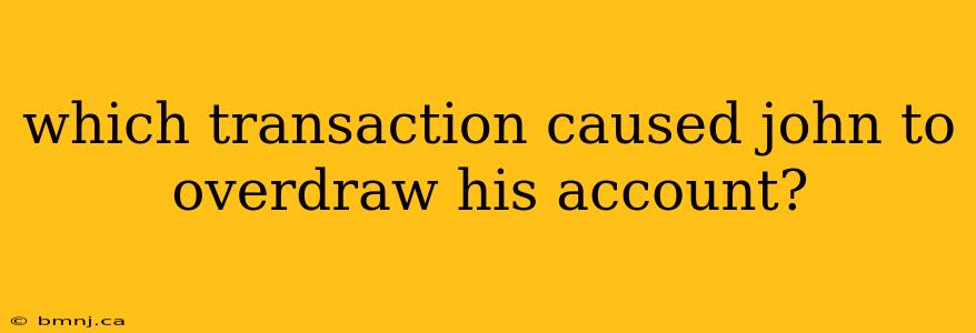 which transaction caused john to overdraw his account?