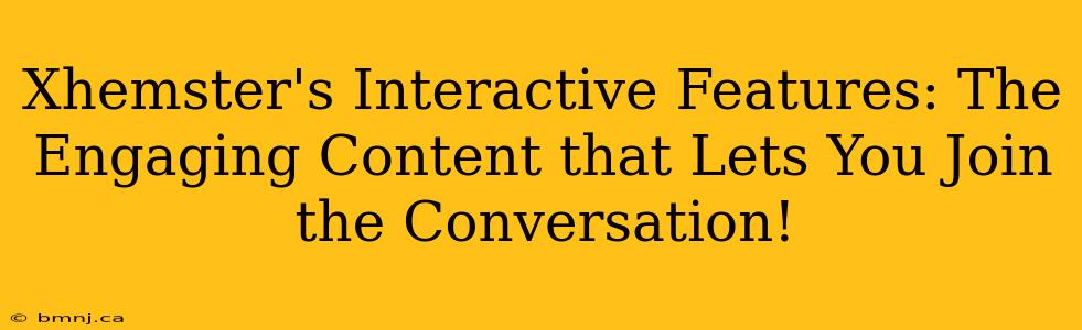 Xhemster's Interactive Features: The Engaging Content that Lets You Join the Conversation!